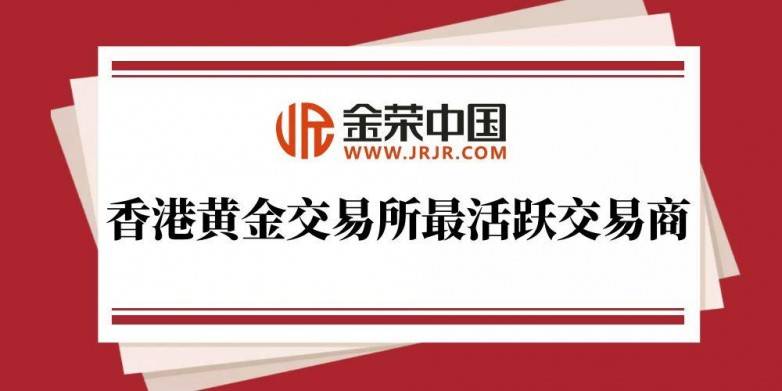 香港黄金交易所最活跃交易商揭晓，金荣中国成贵金属投资行业服务典范