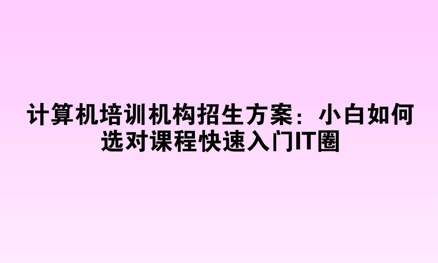 计算机培训机构招生方案：小白如何选对课程快速入门IT圈